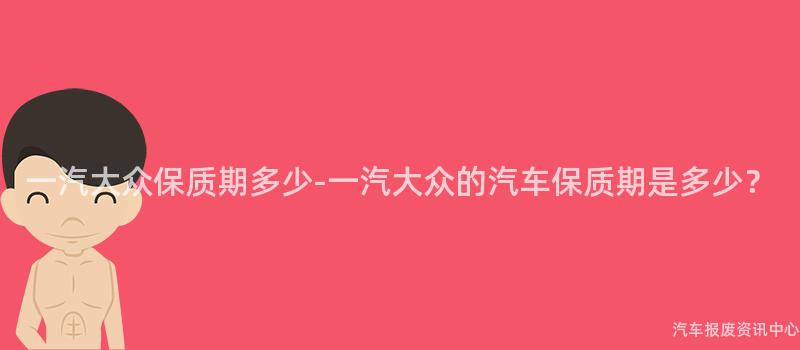 一汽大众保质期多少-一汽大众的汽车保质期是多少？