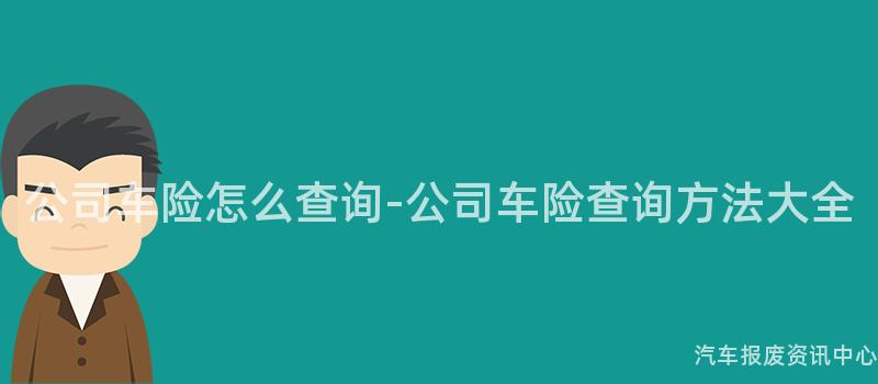 公司车险怎么查询-公司车险查询方法大全