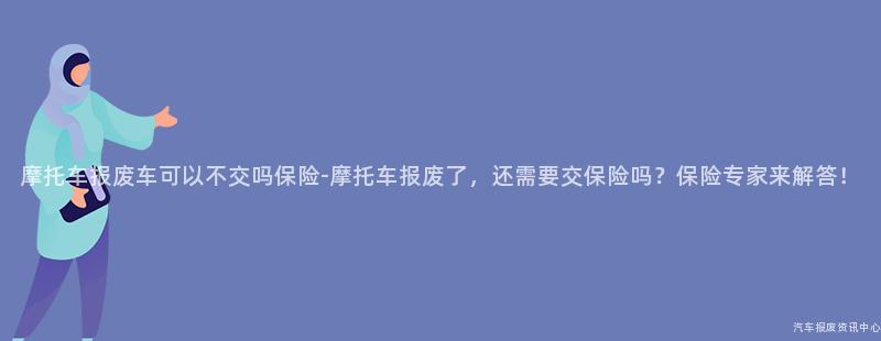 摩托车报废车可以不交吗保险-摩托车报废了，还需要交保险吗？保险专家来解答！