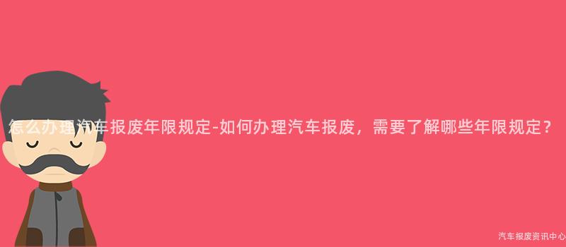 怎么办理汽车报废年限规定-如何办理汽车报废，需要了解哪些年限规定？