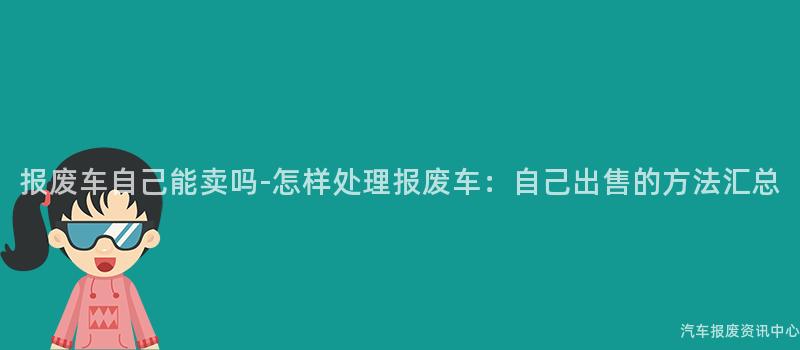 报废车自己能卖吗-怎样处理报废车：自己出售的方法汇总