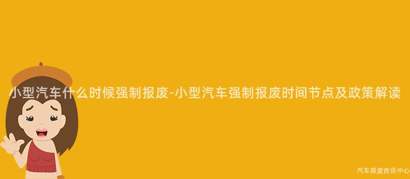 小型汽车什么时候强制报废-小型汽车强制报废时间节点及政策解读