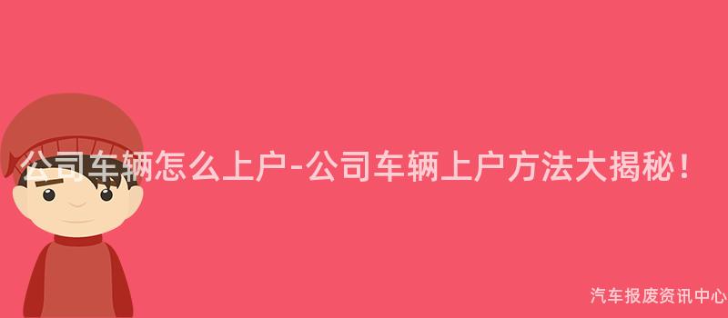 公司车辆怎么上户-公司车辆上户方法大揭秘！