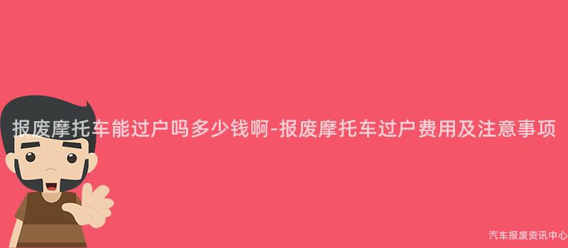 报废摩托车能过户吗多少钱啊-报废摩托车过户费用及注意事项