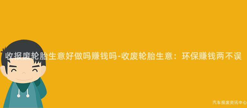 收报废轮胎生意好做吗赚钱吗-收废轮胎生意：环保赚钱两不误