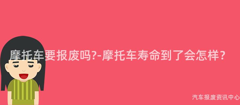 摩托车要报废吗?-摩托车寿命到了会怎样？