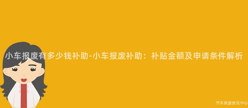 小车报废有多少钱补助-小车报废补助：补贴金额及申请条件解析