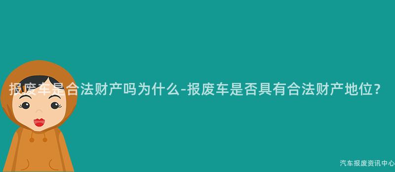报废车是合法财产吗为什么-报废车是否具有合法财产地位？