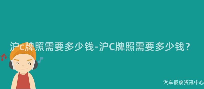 沪c牌照需要多少钱-沪C牌照需要多少钱？