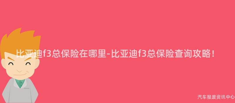 比亚迪f3总保险在哪里-比亚迪f3总保险查询攻略！