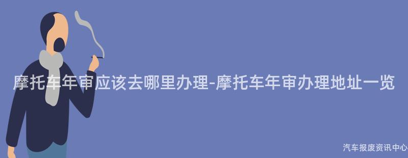 摩托车年审应该去哪里办理-摩托车年审办理地址一览