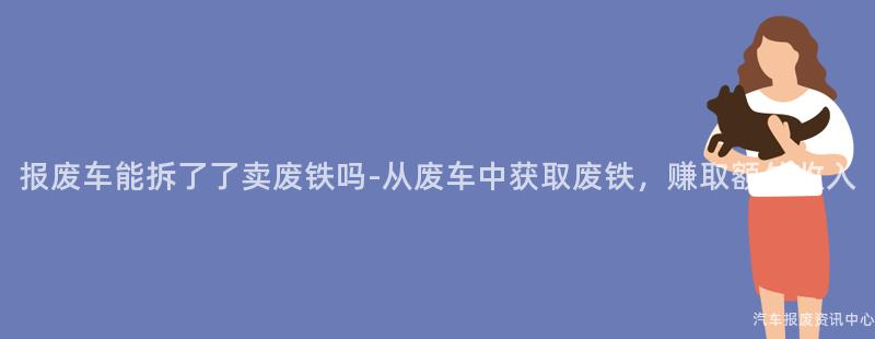 报废车能拆了了卖废铁吗-从废车中获取废铁，赚取额外收入