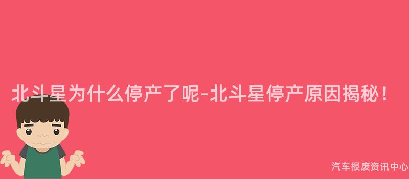 北斗星为什么停产了呢-北斗星停产原因揭秘！