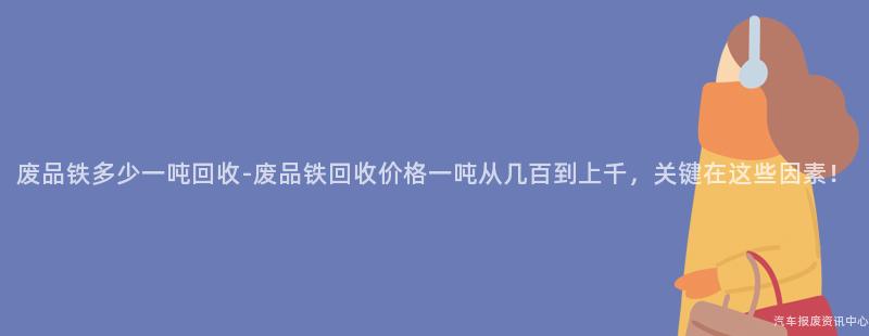 废品铁多少一吨回收-废品铁回收价格一吨从几百到上千，关键在这些因素！
