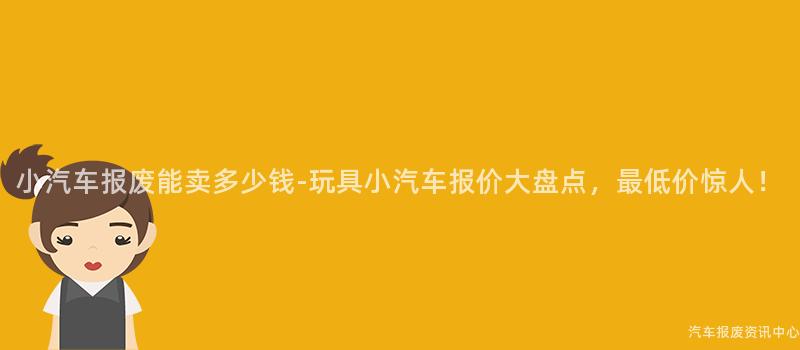 小汽车报废能卖多少钱-玩具小汽车报价大盘点，最低价惊人！
