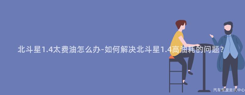 北斗星1.4太费油怎么办-如何解决北斗星1.4高油耗的问题？