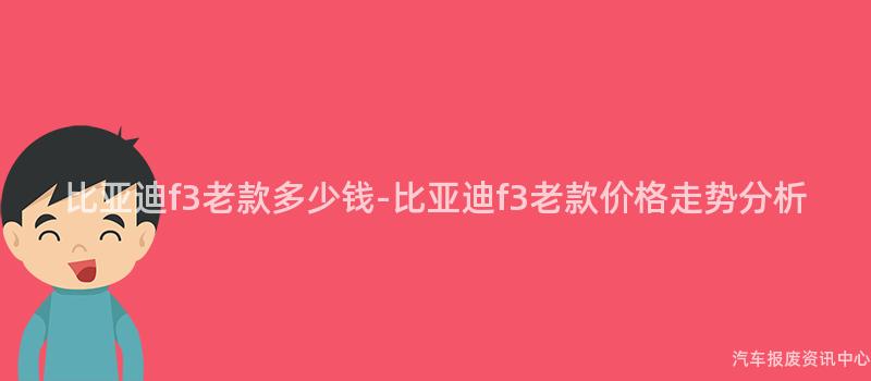 比亚迪f3老款多少钱-比亚迪f3老款价格走势分析
