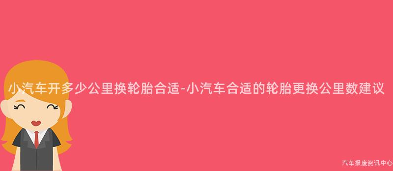 小汽车开多少公里换轮胎合适-小汽车合适的轮胎更换公里数建议