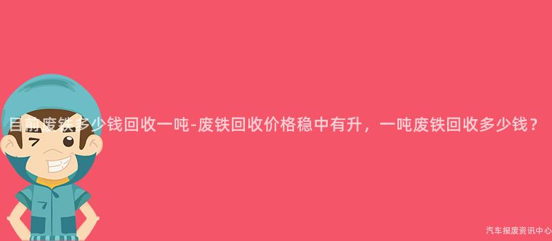 目前废铁多少钱回收一吨-废铁回收价格稳中有升，一吨废铁回收多少钱？