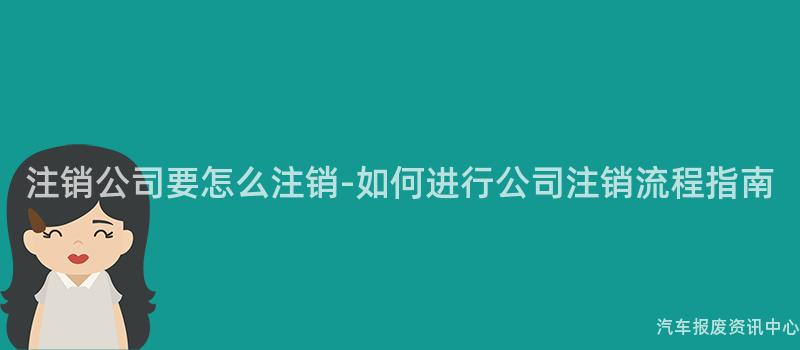 注销公司要怎么注销-如何进行公司注销流程指南