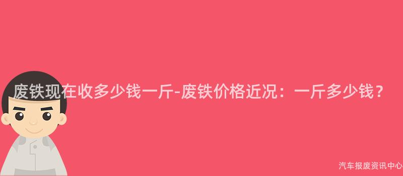 废铁现在收多少钱一斤-废铁价格近况：一斤多少钱？