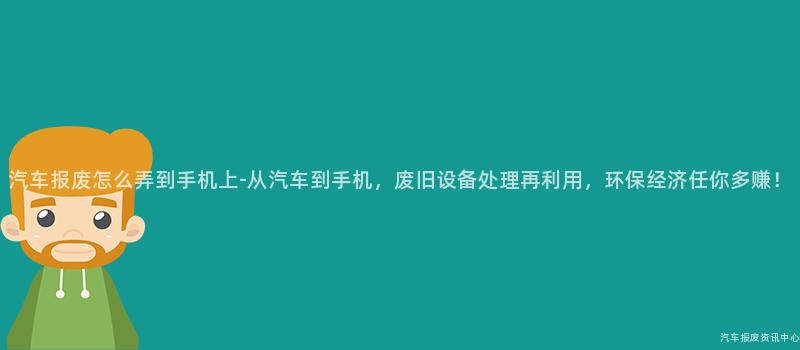 汽车报废怎么弄到手机上-从汽车到手机，废旧设备处理再利用，环保经济任你多赚！