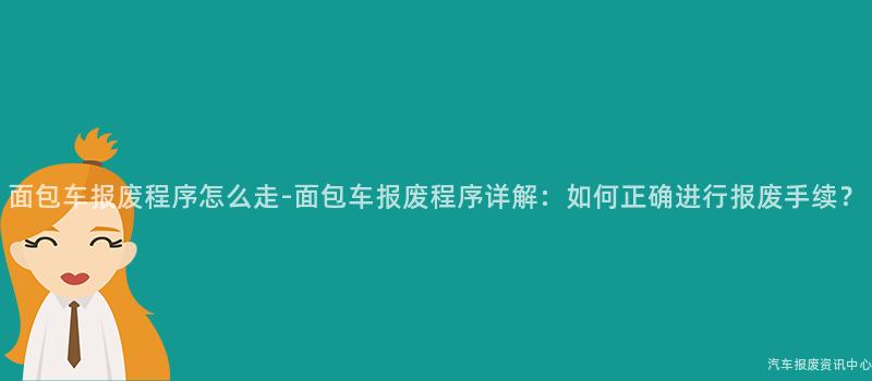 面包车报废程序怎么走-面包车报废程序详解：如何正确进行报废手续？