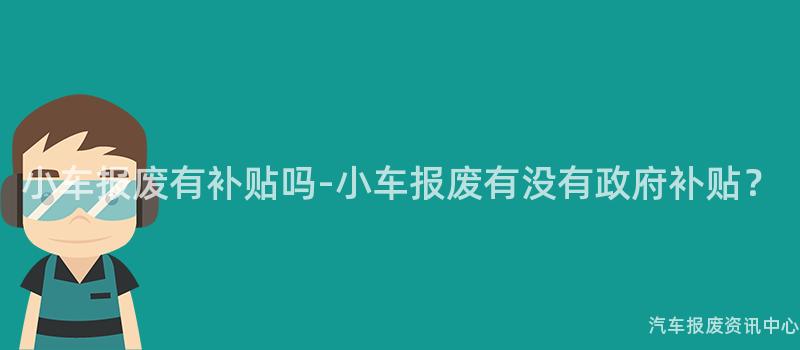 小车报废有补贴吗-小车报废有没有政府补贴？