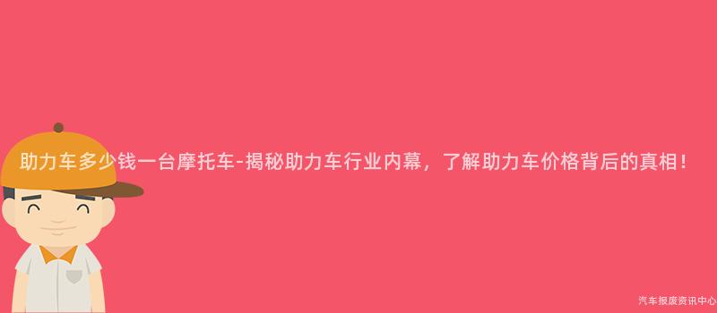 助力车多少钱一台摩托车-揭秘助力车行业内幕，了解助力车价格背后的真相！