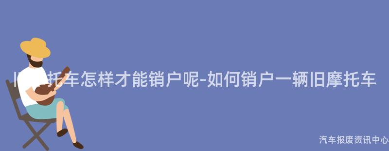 旧摩托车怎样才能销户呢-如何销户一辆旧摩托车