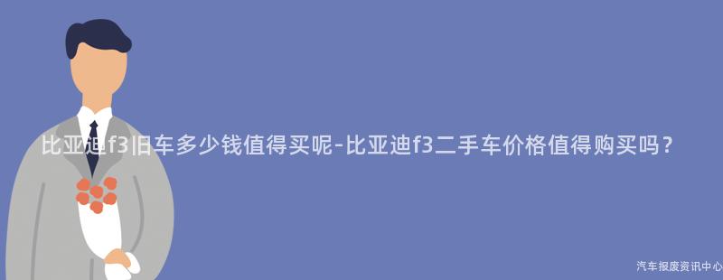 比亚迪f3旧车多少钱值得买呢-比亚迪f3二手车价格值得购买吗？