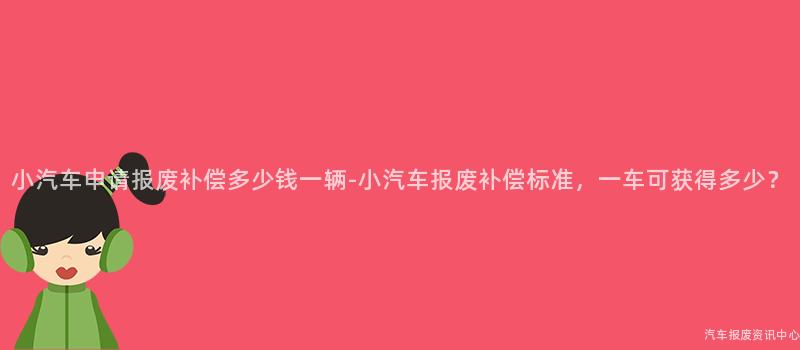 小汽车申请报废补偿多少钱一辆-小汽车报废补偿标准，一车可获得多少？