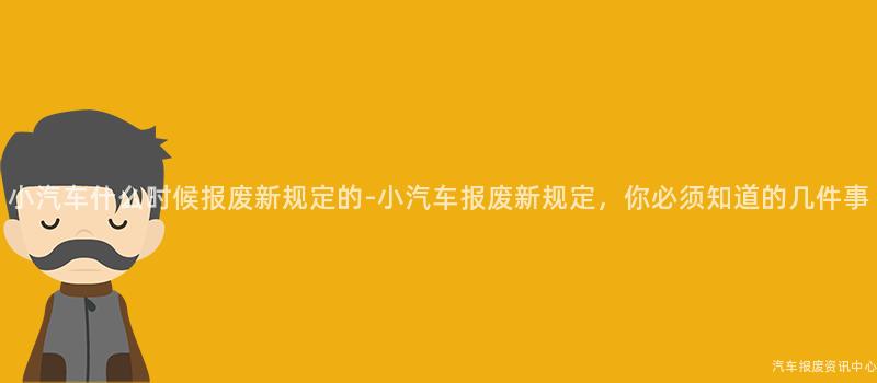 小汽车什么时候报废新规定的-小汽车报废新规定，你必须知道的几件事