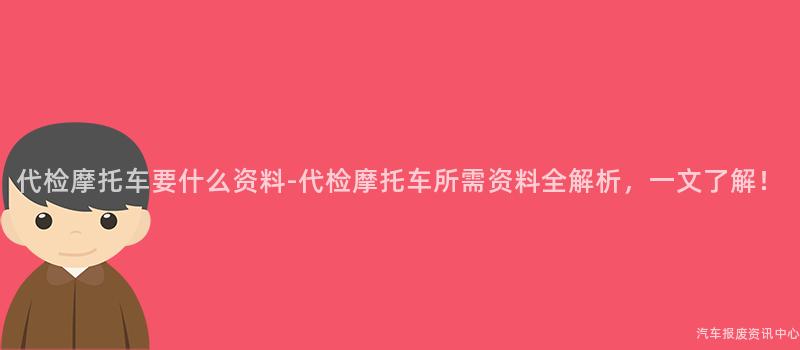 代检摩托车要什么资料-代检摩托车所需资料全解析，一文了解！