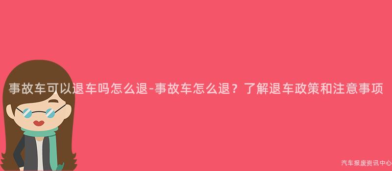事故车可以退车吗怎么退-事故车怎么退？了解退车政策和注意事项
