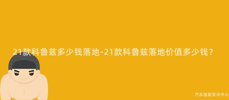 21款科鲁兹多少钱落地-21款科鲁兹落地价值多少钱？
