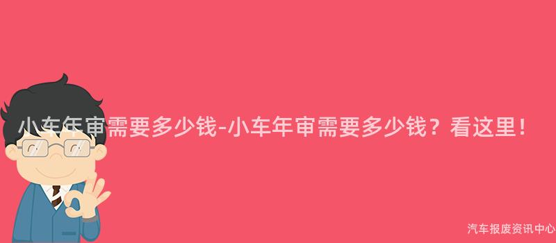 小车年审需要多少钱-小车年审需要多少钱？看这里！