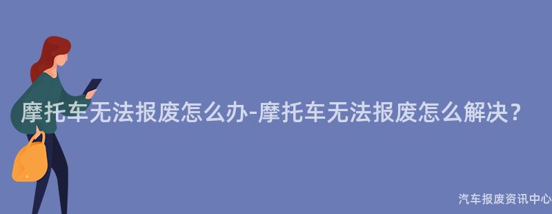 摩托车无法报废怎么办-摩托车无法报废怎么解决？