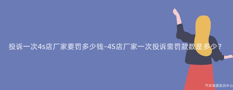 投诉一次4s店厂家要罚多少钱-4S店厂家一次投诉需罚款数是多少？