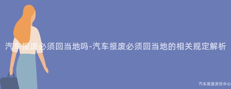 汽车报废必须回当地吗-汽车报废必须回当地的相关规定解析