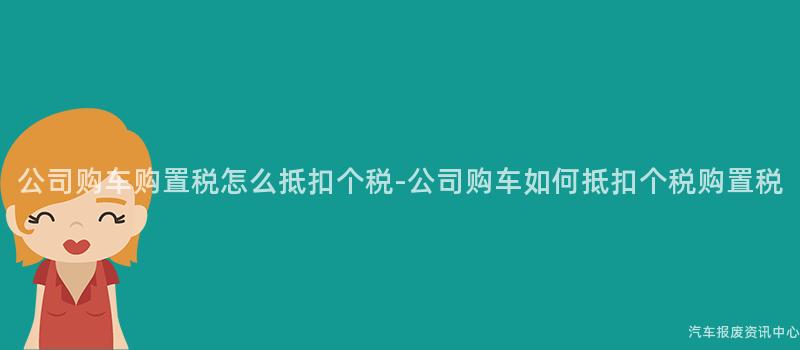 公司购车购置税怎么抵扣个税-公司购车如何抵扣个税购置税