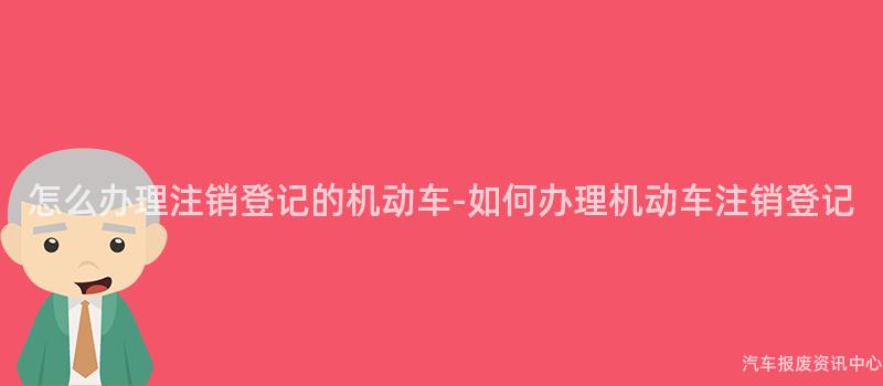 怎么办理注销登记的机动车-如何办理机动车注销登记