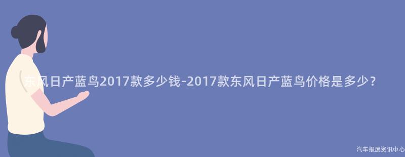 东风日产蓝鸟2017款多少钱-2017款东风日产蓝鸟价格是多少？