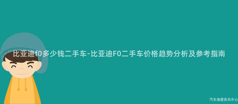比亚迪f0多少钱二手车-比亚迪F0二手车价格趋势分析及参考指南