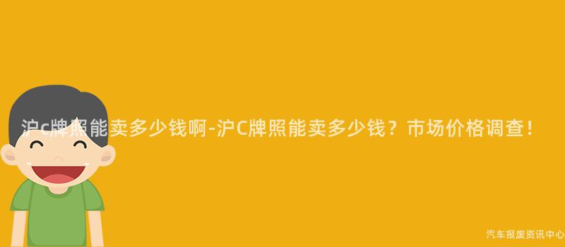 沪c牌照能卖多少钱啊-沪C牌照能卖多少钱？市场价格调查！