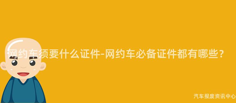 网约车须要什么证件-网约车必备证件都有哪些？