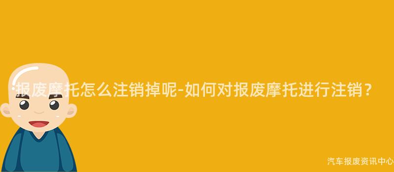 报废摩托怎么注销掉呢-如何对报废摩托进行注销？