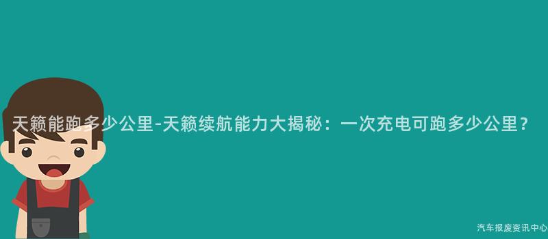 天籁能跑多少公里-天籁续航能力大揭秘：一次充电可跑多少公里？