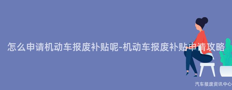 怎么申请机动车报废补贴呢-机动车报废补贴申请攻略