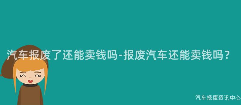汽车报废了还能卖钱吗-报废汽车还能卖钱吗？
